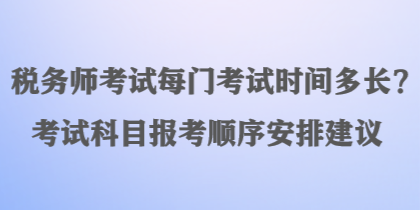 稅務(wù)師考試每門(mén)考試時(shí)間多長(zhǎng)？考試科目報(bào)考順序安排建議