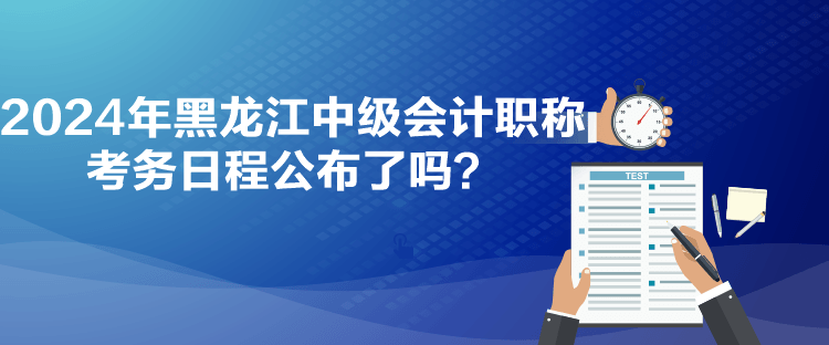 2024年黑龍江中級會計職稱考務日程公布了嗎？