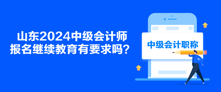 山東2024中級(jí)會(huì)計(jì)師報(bào)名繼續(xù)教育有要求嗎？