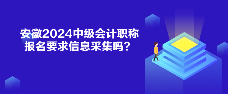 安徽2024中級(jí)會(huì)計(jì)職稱報(bào)名要求信息采集嗎？