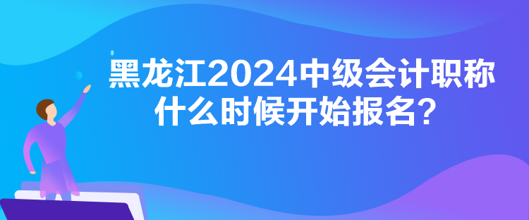 黑龍江2024中級會計(jì)職稱什么時(shí)候開始報(bào)名？