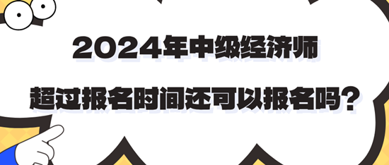 2024年中級(jí)經(jīng)濟(jì)師超過(guò)報(bào)名時(shí)間還可以報(bào)名嗎？