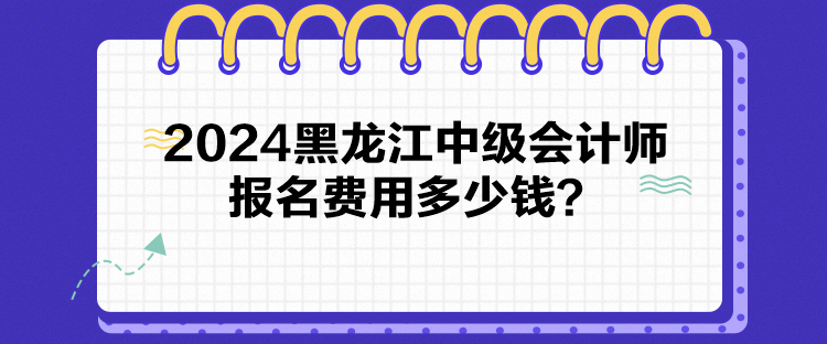 2024黑龍江中級會計師報名費用多少錢？