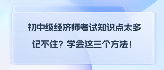 初中級經(jīng)濟(jì)師考試知識點太多記不??？學(xué)會這三個方法！