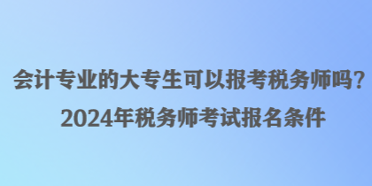 會(huì)計(jì)專(zhuān)業(yè)的大專(zhuān)生可以報(bào)考稅務(wù)師嗎？2024年稅務(wù)師考試報(bào)名條件