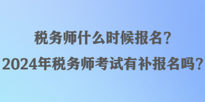 稅務(wù)師什么時候報名？2024年稅務(wù)師考試有補(bǔ)報名嗎？