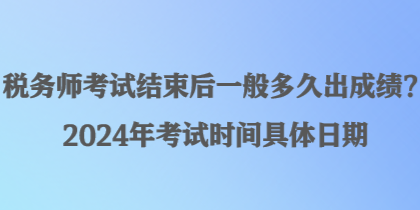 稅務(wù)師考試結(jié)束后一般多久出成績？2024年考試時間具體日期