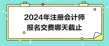 2024年注冊會計師報名交費哪天截止？