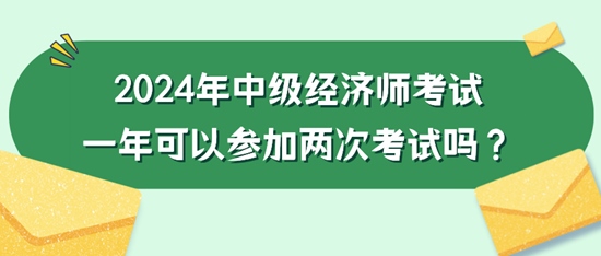 2024年中級(jí)經(jīng)濟(jì)師考試一年可以參加兩次考試嗎？