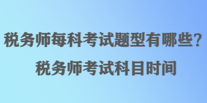 稅務(wù)師每科考試題型有哪些？稅務(wù)師考試科目時(shí)間