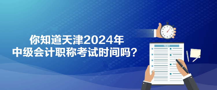 你知道天津2024年中級會計職稱考試時間嗎？