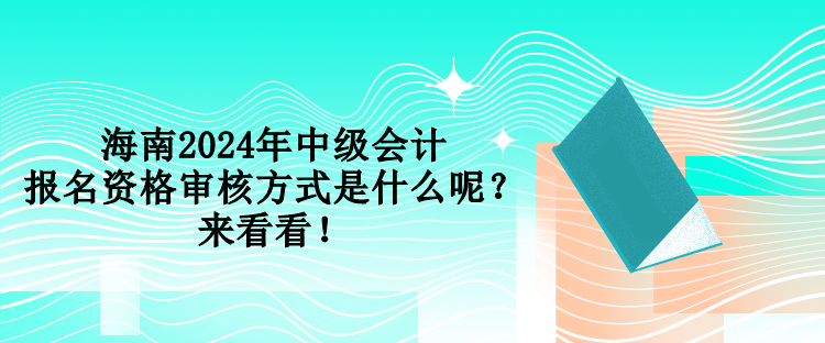 海南2024年中級會計(jì)報(bào)名資格審核方式是什么呢？來看看！