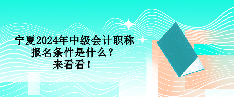 寧夏2024年中級(jí)會(huì)計(jì)職稱報(bào)名條件是什么？來看看！