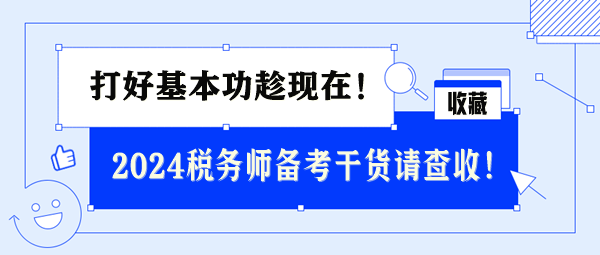 2024稅務(wù)師基礎(chǔ)備考干貨請查收 打好基本功趁現(xiàn)在！