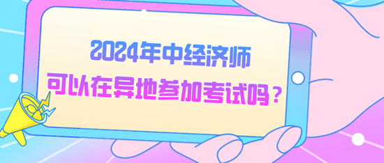 2024年中經(jīng)濟師可以在異地參加考試嗎？