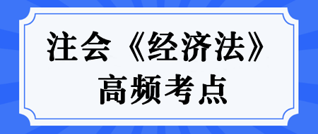 【匯總】2024年注冊(cè)會(huì)計(jì)師《經(jīng)濟(jì)法》高頻考點(diǎn)