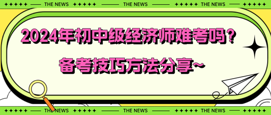 2024年初中級(jí)經(jīng)濟(jì)師難考嗎？備考技巧方法分享~