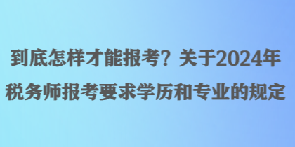 到底怎樣才能報考？關于2024年稅務師報考要求學歷和專業(yè)的規(guī)定