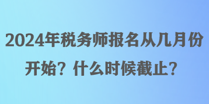 2024年稅務(wù)師報名從幾月份開始？什么時候截止？