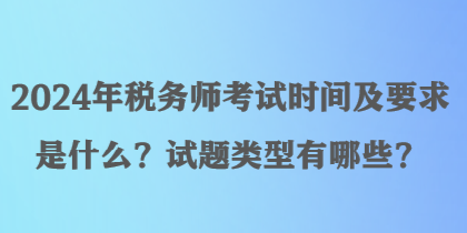 2024年稅務(wù)師考試時(shí)間及要求是什么？試題類(lèi)型有哪些？