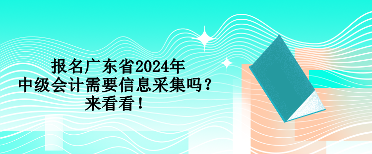 報名廣東省2024年中級會計需要信息采集嗎？來看看！