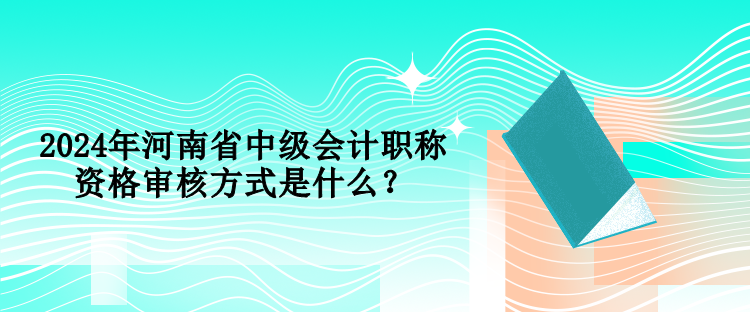 2024年河南省中級(jí)會(huì)計(jì)職稱資格審核方式是什么？