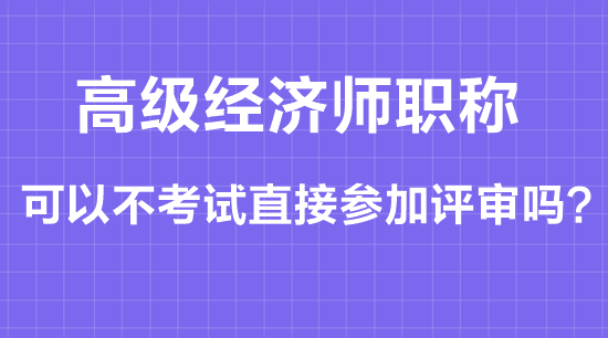 高級(jí)經(jīng)濟(jì)師職稱可以不考試直接參加評(píng)審嗎？