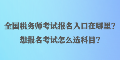 全國稅務(wù)師考試報名入口在哪里？想報名考試怎么選科目？