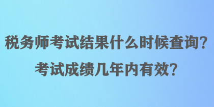 稅務(wù)師考試結(jié)果什么時(shí)候查詢(xún)？考試成績(jī)幾年內(nèi)有效？