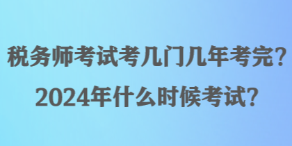 稅務(wù)師考試考幾門幾年考完？2024年什么時候考試？