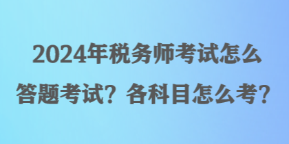 2024年稅務(wù)師考試怎么答題考試？各科目怎么考？