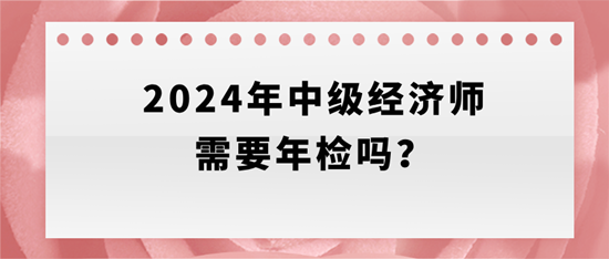 2024年中級(jí)經(jīng)濟(jì)師需要年檢嗎？