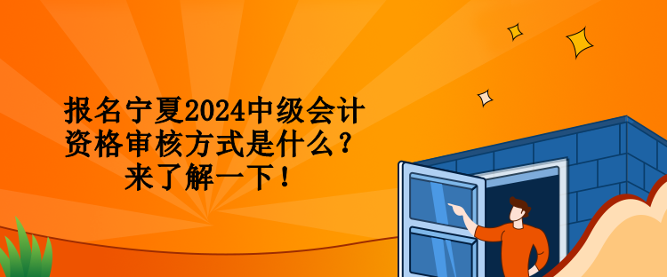 報(bào)名寧夏2024中級(jí)會(huì)計(jì)資格審核方式是什么？來了解一下！