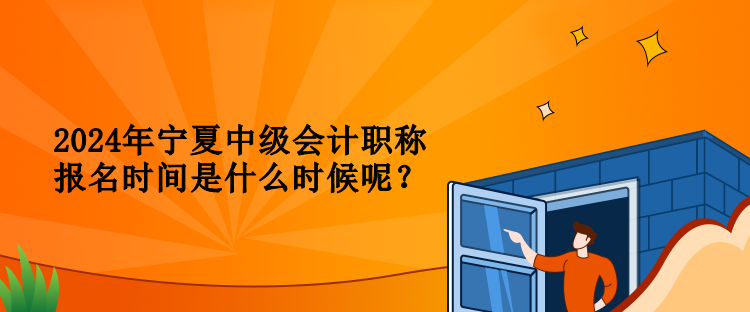 2024年寧夏中級會(huì)計(jì)職稱報(bào)名時(shí)間是什么時(shí)候呢？