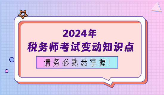 2024年稅務(wù)師考試變動(dòng)知識(shí)點(diǎn)務(wù)必熟悉掌握！