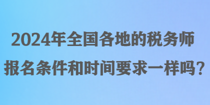 2024年全國各地的稅務(wù)師報名條件和時間要求一樣嗎？