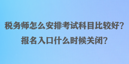 稅務(wù)師怎么安排考試科目比較好？報(bào)名入口什么時(shí)候關(guān)閉？