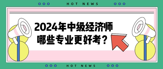 2024年中級(jí)經(jīng)濟(jì)師哪些專業(yè)更好考？