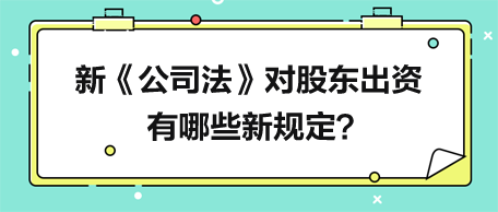 新《公司法》對股東出資有哪些新規(guī)定？