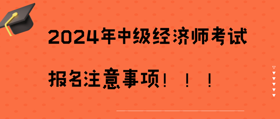 2024年中級經(jīng)濟(jì)師考試報名注意事項(xiàng)！??！