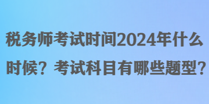 稅務(wù)師考試時(shí)間2024年什么時(shí)候？考試科目有哪些題型？