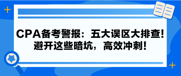 CPA備考警報：五大誤區(qū)大排查！避開這些暗坑，高效沖刺！