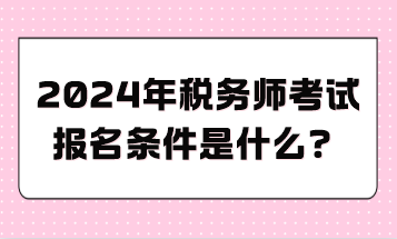 2024年稅務(wù)師考試報(bào)名條件是什么？