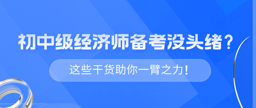 2024年初中級(jí)經(jīng)濟(jì)師備考沒(méi)頭緒？這些干貨助你一臂之力！