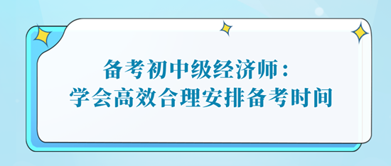 備考初中級經(jīng)濟(jì)師：學(xué)會高效合理安排備考時間