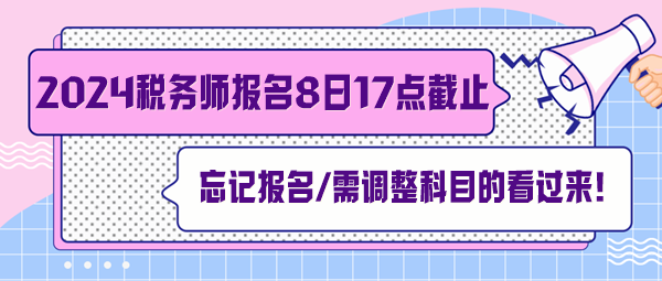 稅務(wù)師報(bào)名7月8日截止！忘記報(bào)名、交費(fèi)及需調(diào)整科目的看過(guò)來(lái)