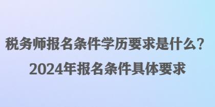 稅務(wù)師報(bào)名條件學(xué)歷要求是什么？2024年報(bào)名條件具體要求