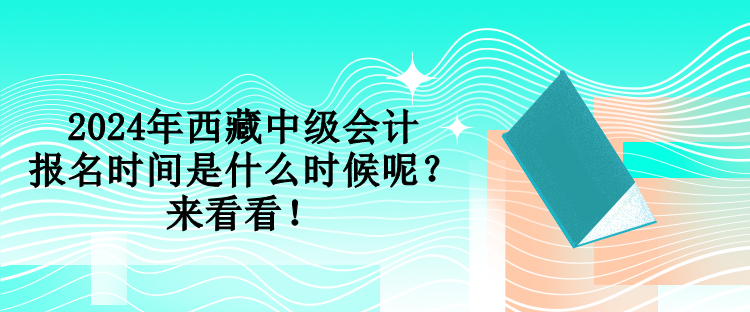 2024年西藏中級(jí)會(huì)計(jì)報(bào)名時(shí)間是什么時(shí)候呢？來看看！