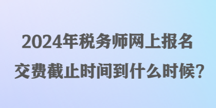 2024年稅務(wù)師網(wǎng)上報名交費截止時間到什么時候？