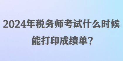 2024年稅務(wù)師考試什么時(shí)候能打印成績單？